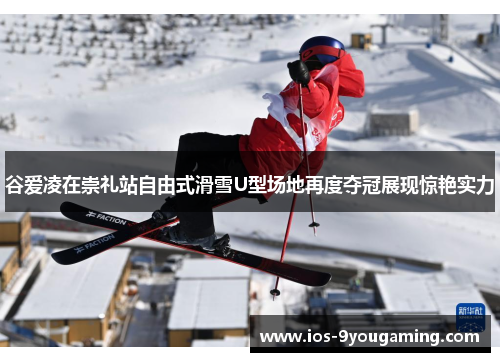 谷爱凌在崇礼站自由式滑雪U型场地再度夺冠展现惊艳实力