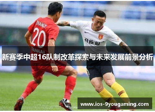 新赛季中超16队制改革探索与未来发展前景分析