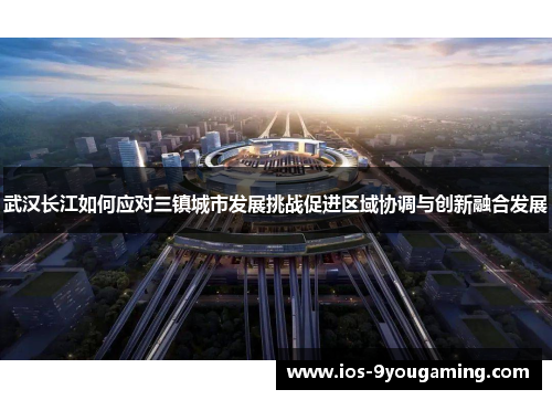 武汉长江如何应对三镇城市发展挑战促进区域协调与创新融合发展