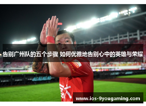 告别广州队的五个步骤 如何优雅地告别心中的英雄与荣耀