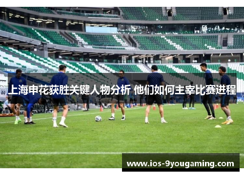 上海申花获胜关键人物分析 他们如何主宰比赛进程