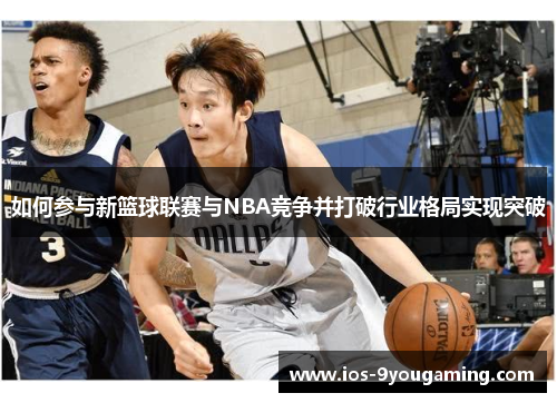 如何参与新篮球联赛与NBA竞争并打破行业格局实现突破