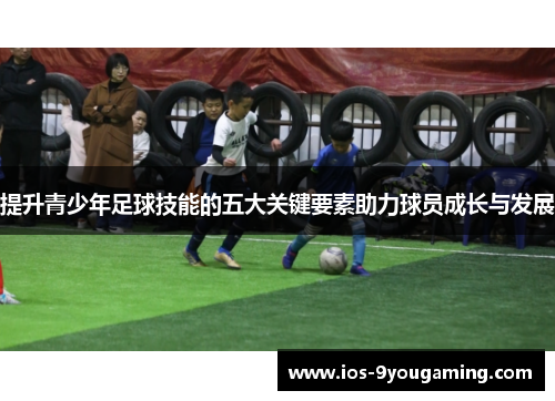 提升青少年足球技能的五大关键要素助力球员成长与发展