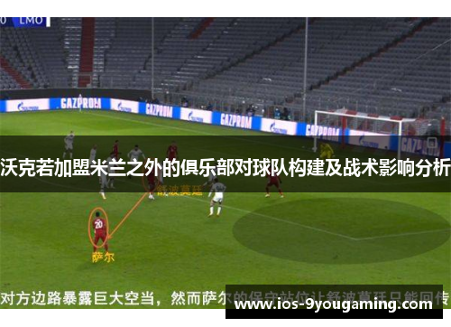 沃克若加盟米兰之外的俱乐部对球队构建及战术影响分析