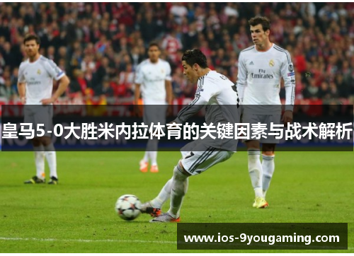 皇马5-0大胜米内拉体育的关键因素与战术解析