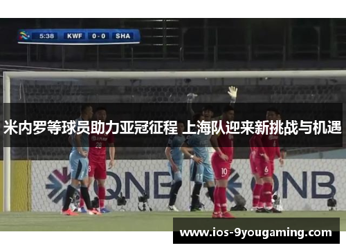 米内罗等球员助力亚冠征程 上海队迎来新挑战与机遇