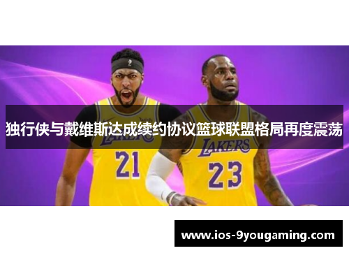 独行侠与戴维斯达成续约协议篮球联盟格局再度震荡