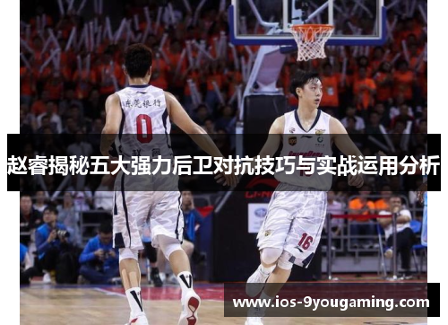 赵睿揭秘五大强力后卫对抗技巧与实战运用分析