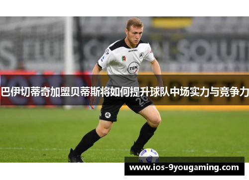 巴伊切蒂奇加盟贝蒂斯将如何提升球队中场实力与竞争力