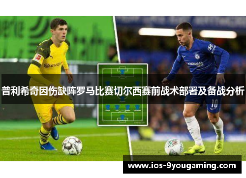 普利希奇因伤缺阵罗马比赛切尔西赛前战术部署及备战分析