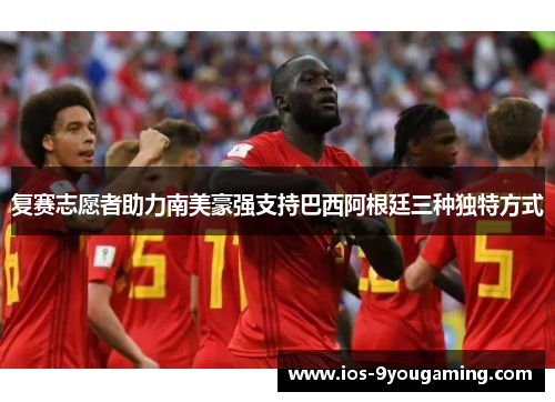 复赛志愿者助力南美豪强支持巴西阿根廷三种独特方式