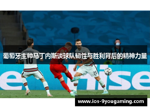 葡萄牙主帅马丁内斯谈球队韧性与胜利背后的精神力量