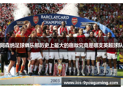 阿森纳足球俱乐部历史上最大的宿敌究竟是哪支英超球队
