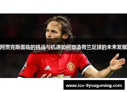 阿贾克斯面临的挑战与机遇如何塑造荷兰足球的未来发展