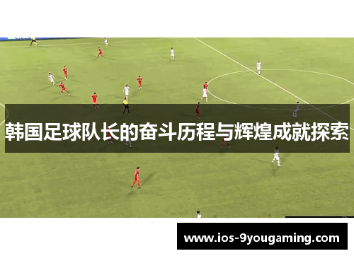 韩国足球队长的奋斗历程与辉煌成就探索