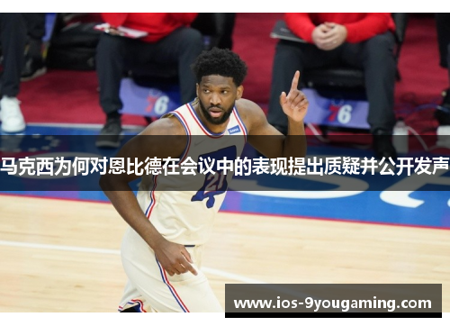 马克西为何对恩比德在会议中的表现提出质疑并公开发声