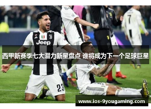 西甲新赛季七大潜力新星盘点 谁将成为下一个足球巨星