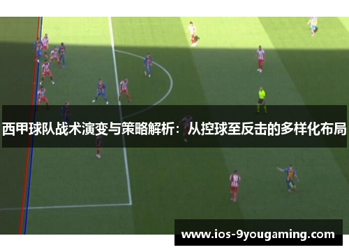 西甲球队战术演变与策略解析：从控球至反击的多样化布局