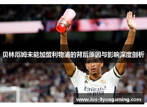 贝林厄姆未能加盟利物浦的背后原因与影响深度剖析