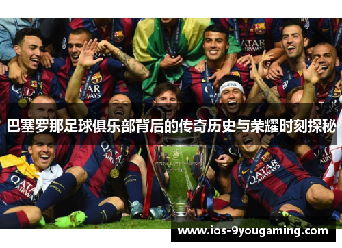 巴塞罗那足球俱乐部背后的传奇历史与荣耀时刻探秘