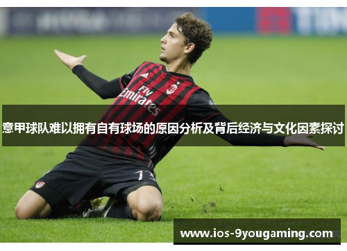 意甲球队难以拥有自有球场的原因分析及背后经济与文化因素探讨