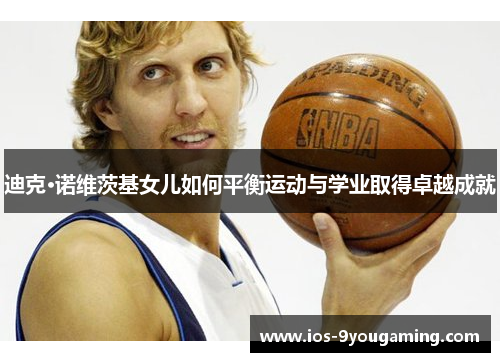 迪克·诺维茨基女儿如何平衡运动与学业取得卓越成就