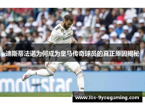 迪斯蒂法诺为何成为皇马传奇球员的真正原因揭秘