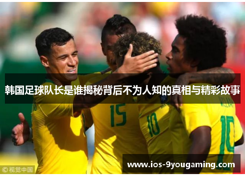韩国足球队长是谁揭秘背后不为人知的真相与精彩故事 韩国足球队长是谁揭秘背后不为人知的真相与精彩故事