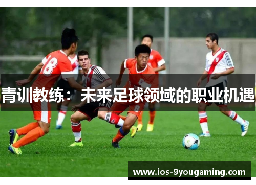 青训教练:未来足球领域的职业机遇 青训教练:未来足球领域的职业机遇