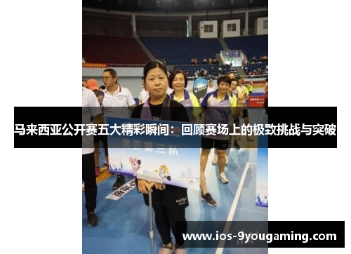 马来西亚公开赛五大精彩瞬间:回顾赛场上的极致挑战与突破 马来西亚公开赛五大精彩瞬间:回顾赛场上的极致挑战与突破