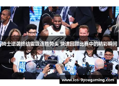 骑士逆袭终结雷霆连胜势头 快速回顾比赛中的精彩瞬间