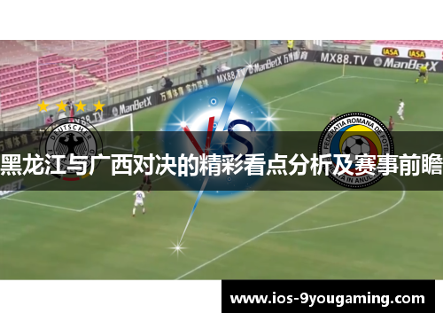 黑龙江与广西对决的精彩看点分析及赛事前瞻