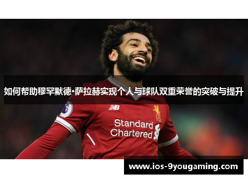 如何帮助穆罕默德·萨拉赫实现个人与球队双重荣誉的突破与提升