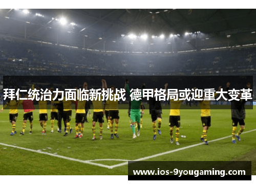 拜仁统治力面临新挑战 德甲格局或迎重大变革