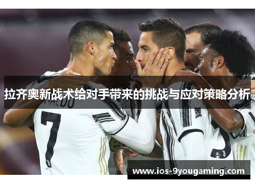 拉齐奥新战术给对手带来的挑战与应对策略分析 拉齐奥新战术给对手带来的挑战与应对策略分析