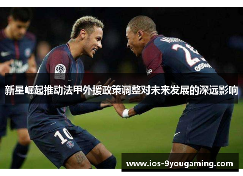 新星崛起推动法甲外援政策调整对未来发展的深远影响