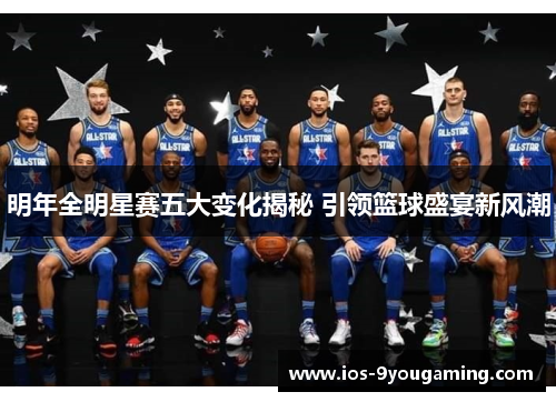 明年全明星赛五大变化揭秘 引领篮球盛宴新风潮