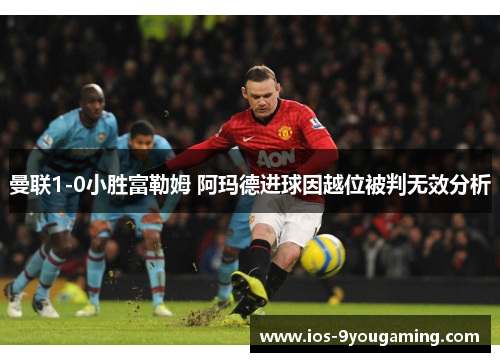 曼联1-0小胜富勒姆 阿玛德进球因越位被判无效分析