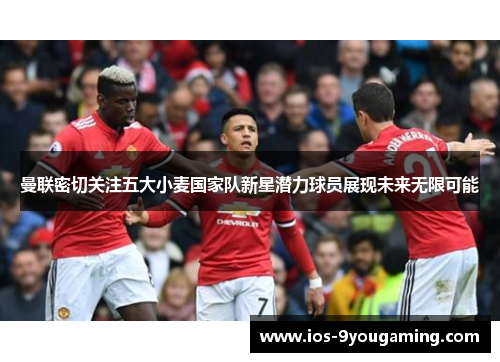 曼联密切关注五大小麦国家队新星潜力球员展现未来无限可能