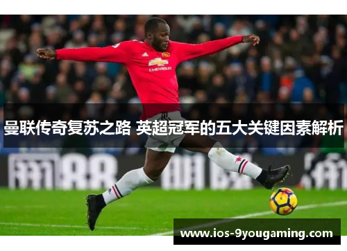 曼联传奇复苏之路 英超冠军的五大关键因素解析