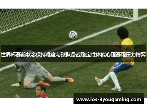 世界杯赛前状态保持难度与球队备战稳定性体能心理赛程压力博弈