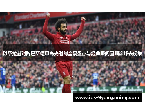 以萨拉赫对阵巴萨德甲高光时刻全景盘点与经典瞬间回顾巅峰表现集