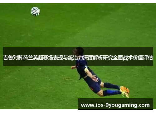 吉鲁对阵荷兰英超赛场表现与统治力深度解析研究全面战术价值评估