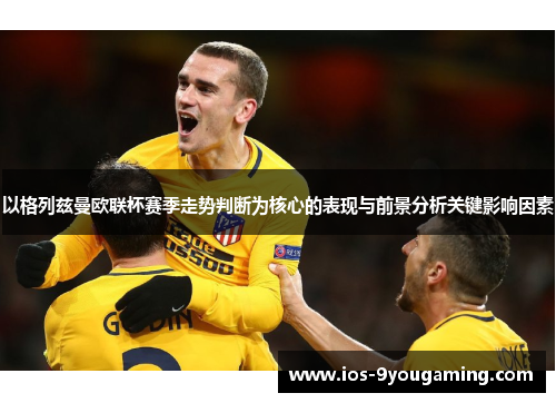 以格列兹曼欧联杯赛季走势判断为核心的表现与前景分析关键影响因素