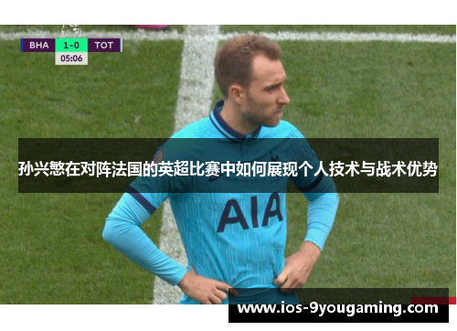 孙兴慜在对阵法国的英超比赛中如何展现个人技术与战术优势 孙兴慜在对阵法国的英超比赛中如何展现个人技术与战术优势