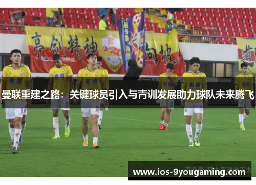 曼联重建之路：关键球员引入与青训发展助力球队未来腾飞