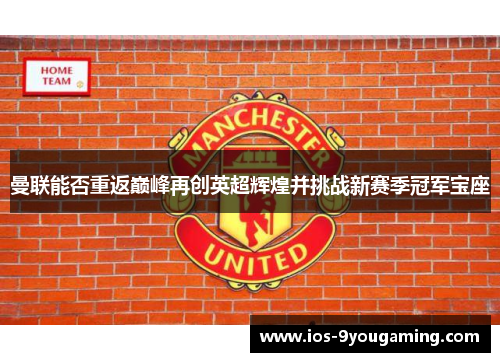 曼联能否重返巅峰再创英超辉煌并挑战新赛季冠军宝座 曼联能否重返巅峰再创英超辉煌并挑战新赛季冠军宝座