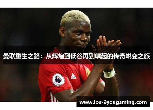 曼联重生之路：从辉煌到低谷再到崛起的传奇蜕变之旅