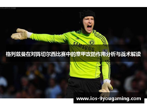 格列兹曼在对阵切尔西比赛中的意甲攻防作用分析与战术解读 格列兹曼在对阵切尔西比赛中的意甲攻防作用分析与战术解读