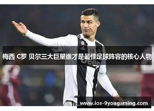 梅西 C罗 贝尔三大巨星谁才是最佳足球阵容的核心人物 梅西 C罗 贝尔三大巨星谁才是最佳足球阵容的核心人物